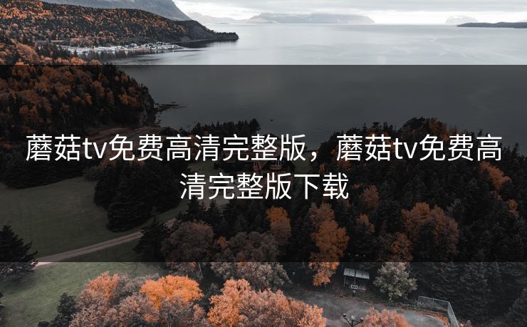 蘑菇tv免费高清完整版，蘑菇tv免费高清完整版下载