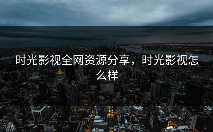 时光影视全网资源分享，时光影视怎么样