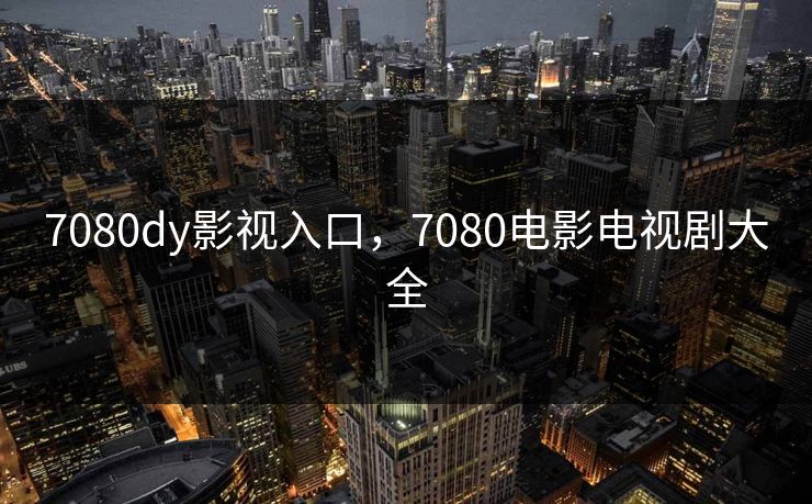 7080dy影视入口，7080电影电视剧大全