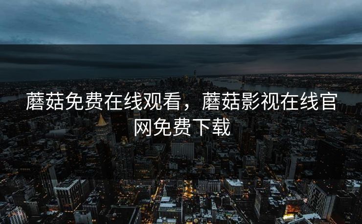 蘑菇免费在线观看，蘑菇影视在线官网免费下载