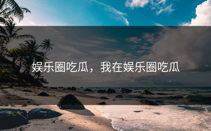 娱乐圈吃瓜，我在娱乐圈吃瓜