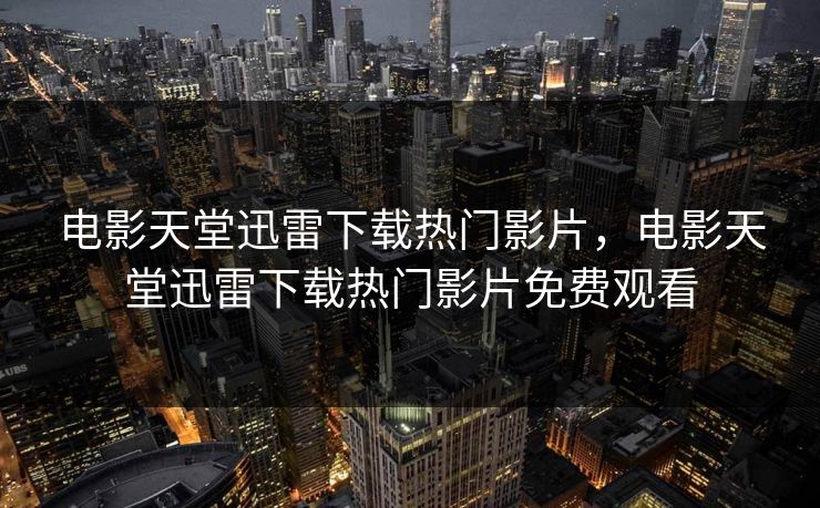 电影天堂迅雷下载热门影片，电影天堂迅雷下载热门影片免费观看