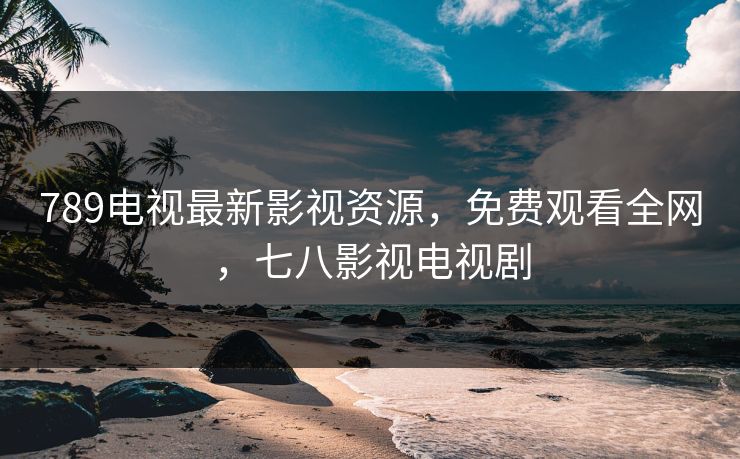 789电视最新影视资源，免费观看全网，七八影视电视剧