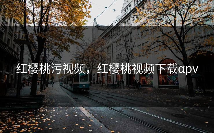 红樱桃污视频，红樱桃视频下载αpv
