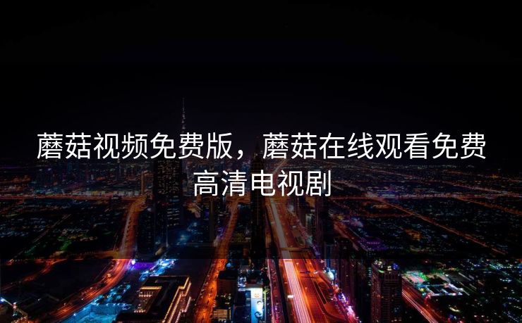 蘑菇视频免费版，蘑菇在线观看免费高清电视剧