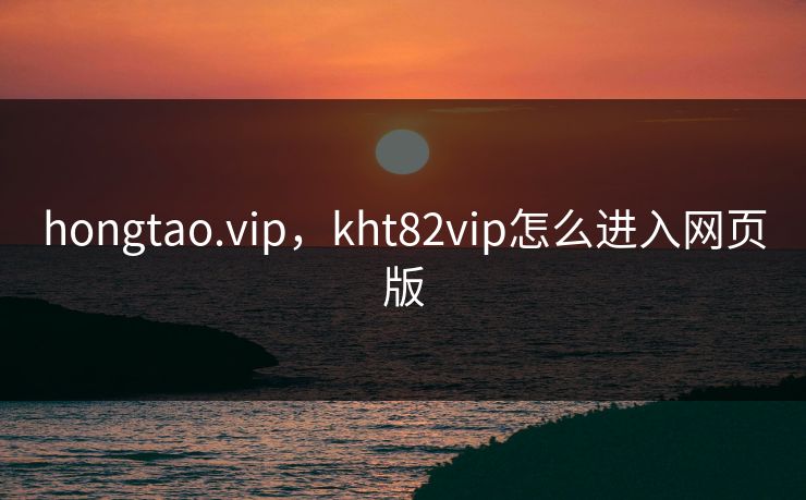 hongtao.vip,kht82vip怎么进入网页版 hongtao.vip,kht82vip怎么进入网页版
