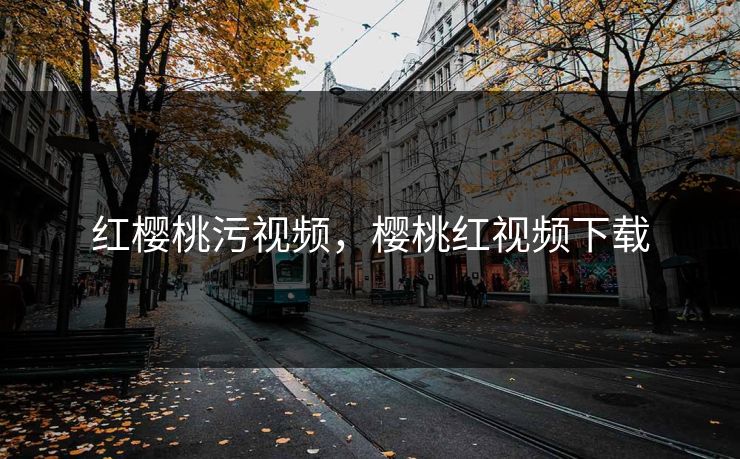 红樱桃污视频，樱桃红视频下载