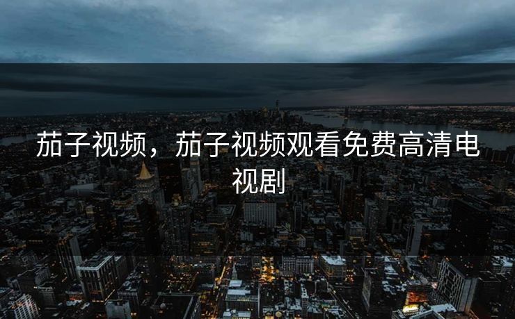 茄子视频，茄子视频观看免费高清电视剧