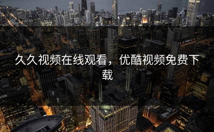 久久视频在线观看，优酷视频免费下载