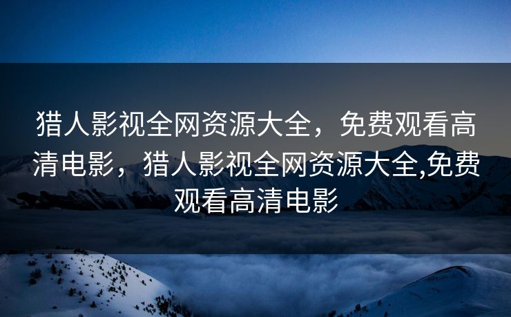 猎人影视全网资源大全，免费观看高清电影，猎人影视全网资源大全,免费观看高清电影
