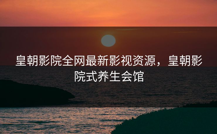 皇朝影院全网最新影视资源，皇朝影院式养生会馆