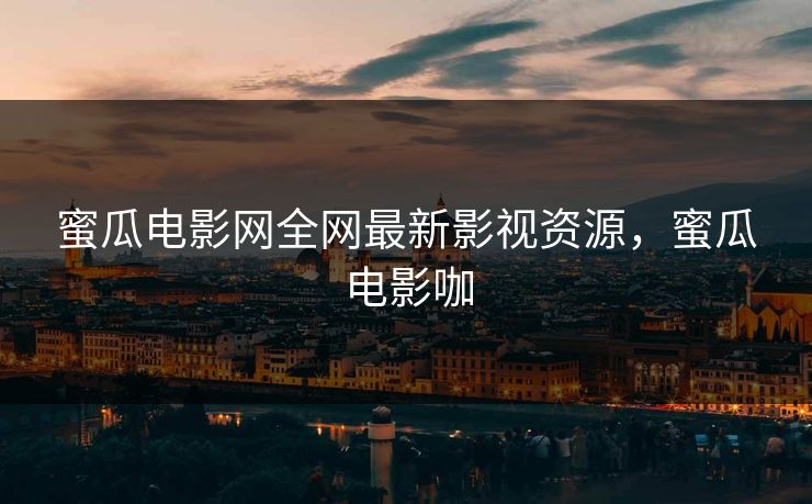 蜜瓜电影网全网最新影视资源,蜜瓜电影咖 蜜瓜电影网全网最新影视资源,蜜瓜电影咖