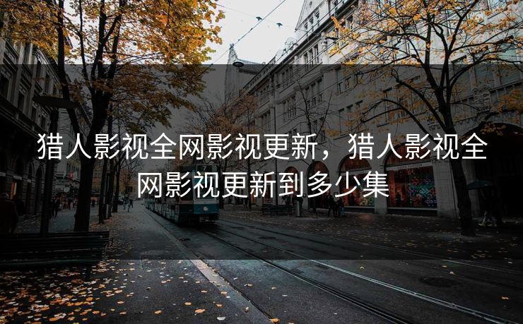 猎人影视全网影视更新，猎人影视全网影视更新到多少集