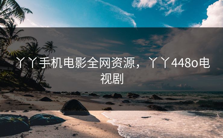 丫丫手机电影全网资源,丫丫448o电视剧 丫丫手机电影全网资源,丫丫448o电视剧