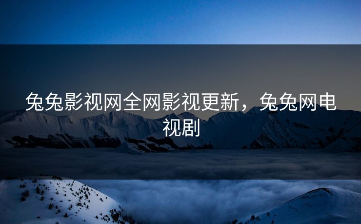 兔兔影视网全网影视更新，兔兔网电视剧