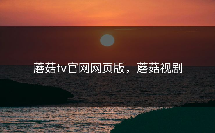 蘑菇tv官网网页版，蘑菇视剧