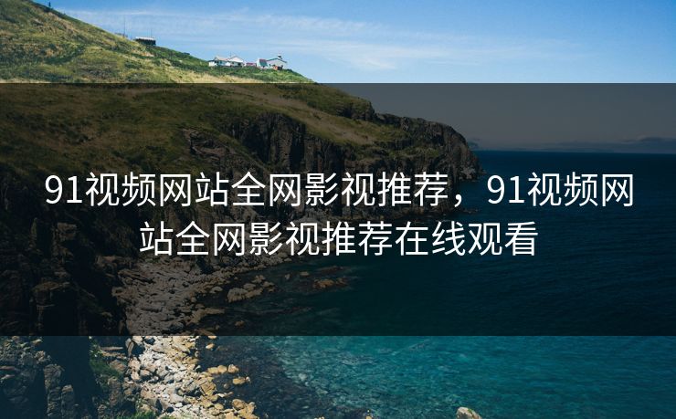 91视频网站全网影视推荐，91视频网站全网影视推荐在线观看
