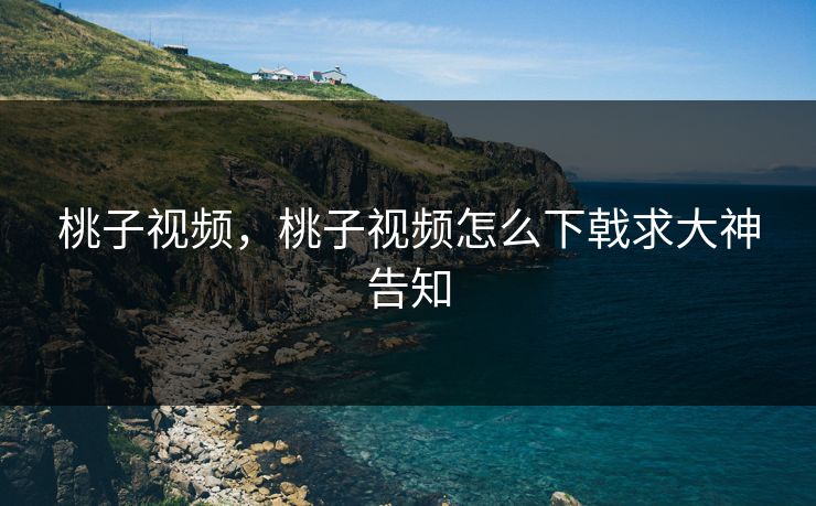 桃子视频，桃子视频怎么下戟求大神告知