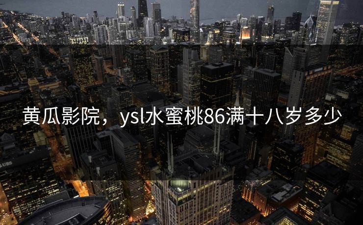 黄瓜影院，ysl水蜜桃86满十八岁多少