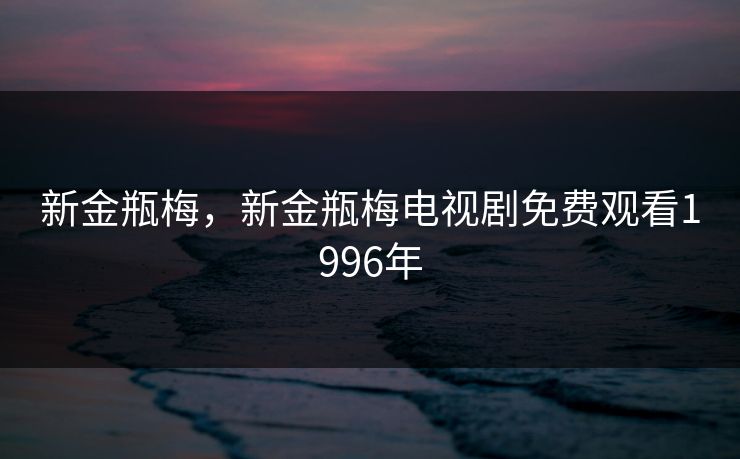 新金瓶梅,新金瓶梅电视剧免费观看1996年 新金瓶梅,新金瓶梅电视剧免费观看1996年