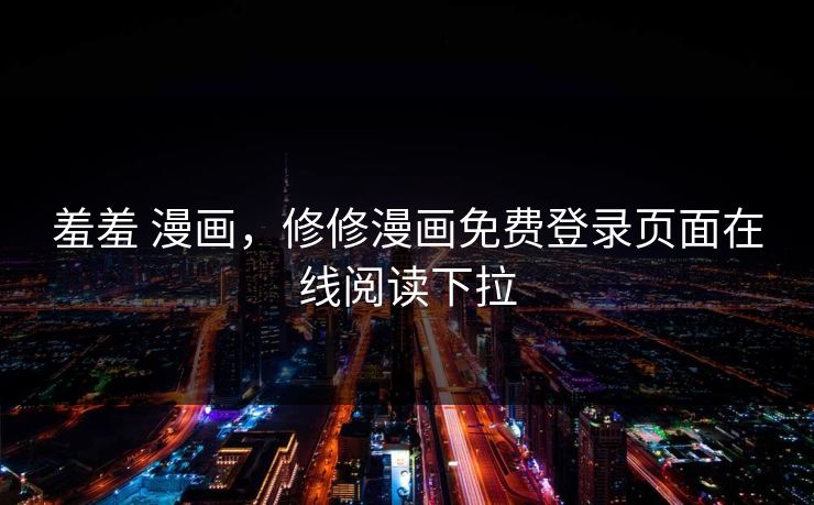 羞羞 漫画，修修漫画免费登录页面在线阅读下拉