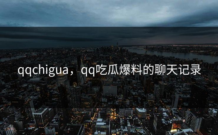 qqchigua，qq吃瓜爆料的聊天记录