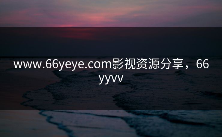 www.66yeye.com影视资源分享，66yyvv