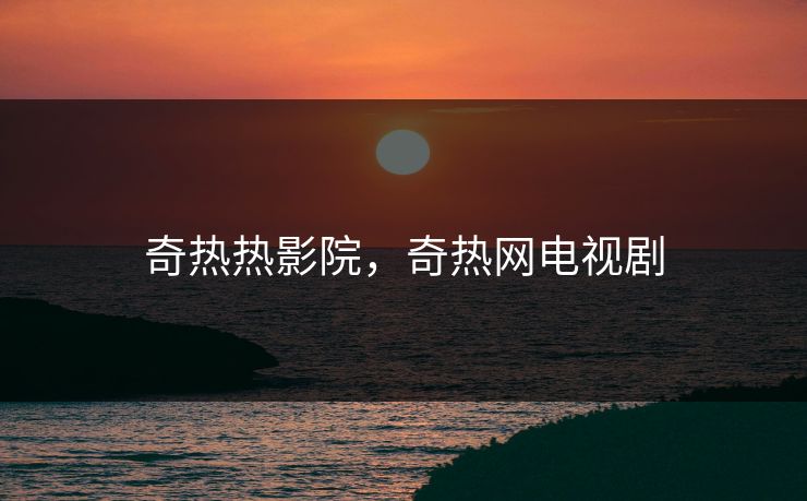 奇热热影院，奇热网电视剧