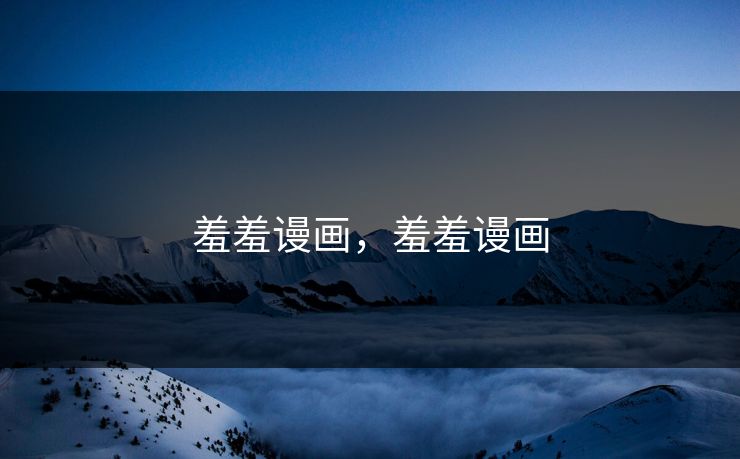 羞羞谩画,羞羞谩画 羞羞谩画,羞羞谩画