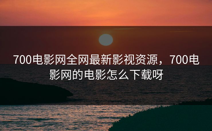 700电影网全网最新影视资源，700电影网的电影怎么下载呀