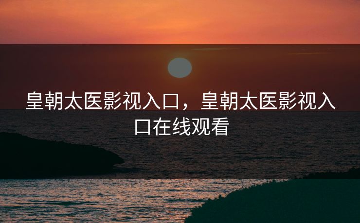 皇朝太医影视入口，皇朝太医影视入口在线观看
