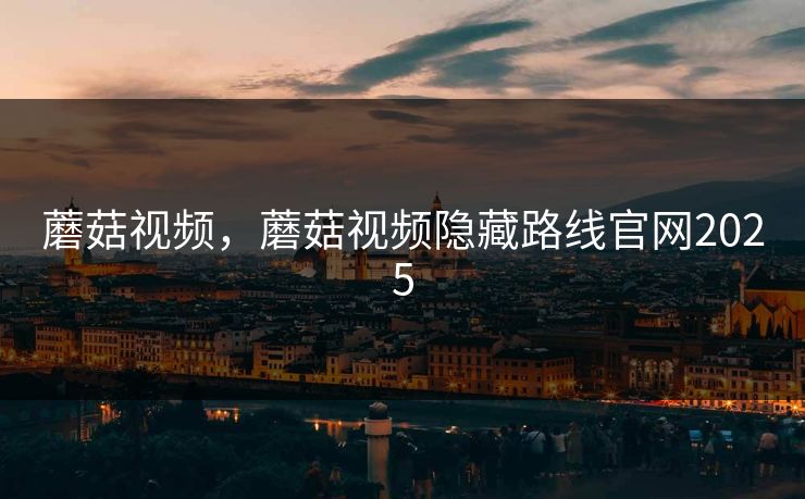 蘑菇视频，蘑菇视频隐藏路线官网2025