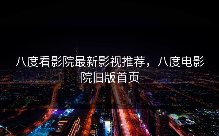 八度看影院最新影视推荐，八度电影院旧版首页