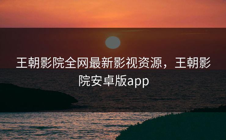王朝影院全网最新影视资源，王朝影院安卓版app