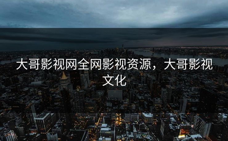 大哥影视网全网影视资源，大哥影视文化