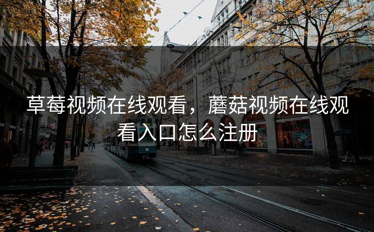 草莓视频在线观看,蘑菇视频在线观看入口怎么注册 草莓视频在线观看,蘑菇视频在线观看入口怎么注册