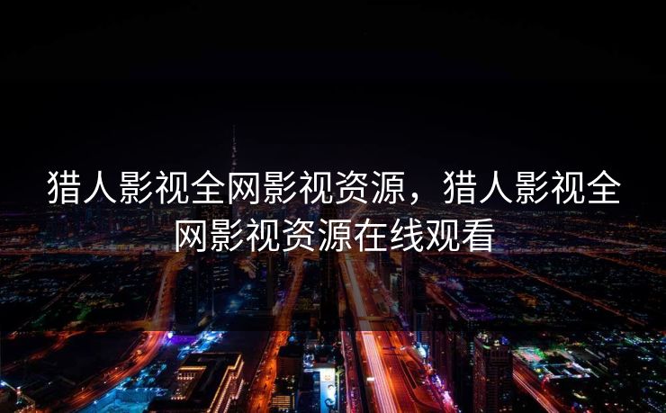 猎人影视全网影视资源，猎人影视全网影视资源在线观看