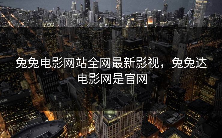 兔兔电影网站全网最新影视，兔兔达电影网是官网