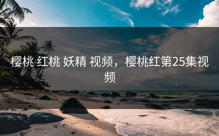 樱桃 红桃 妖精 视频，樱桃红第25集视频