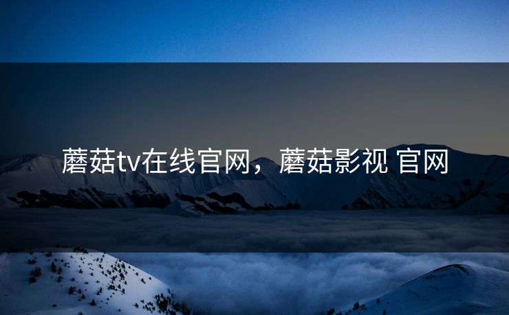 蘑菇tv在线官网，蘑菇影视 官网