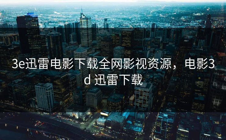 3e迅雷电影下载全网影视资源，电影3d 迅雷下载