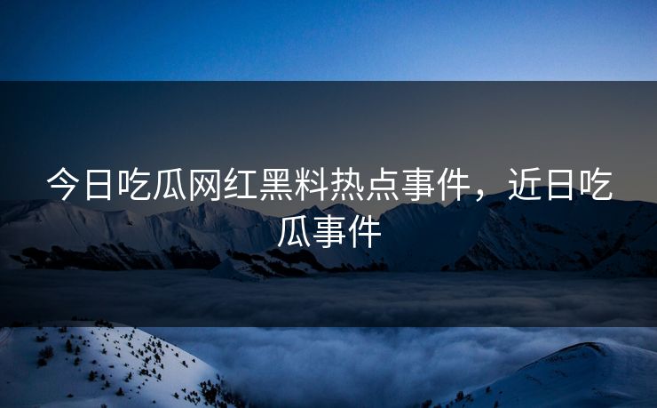 今日吃瓜网红黑料热点事件，近日吃瓜事件