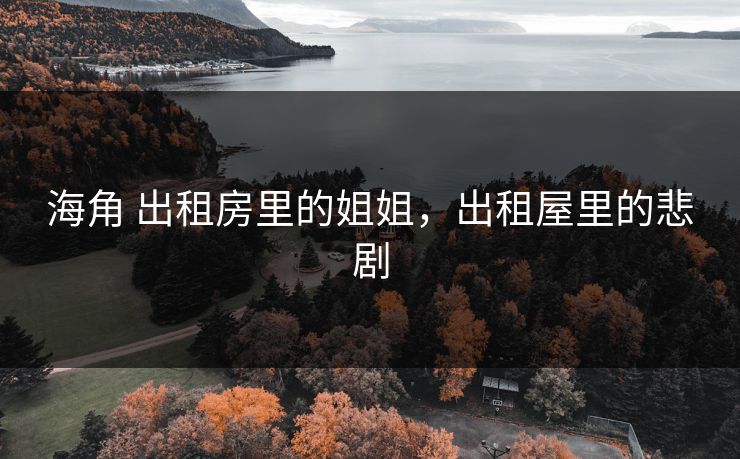 海角 出租房里的姐姐,出租屋里的悲剧 海角 出租房里的姐姐,出租屋里的悲剧