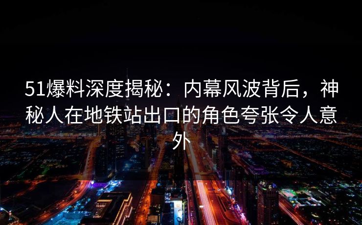 51爆料深度揭秘：内幕风波背后，神秘人在地铁站出口的角色夸张令人意外