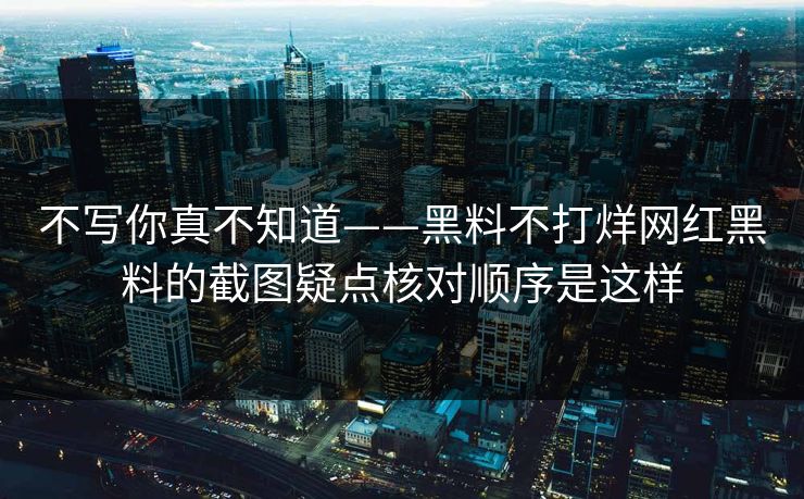 不写你真不知道——黑料不打烊网红黑料的截图疑点核对顺序是这样