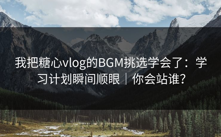 我把糖心vlog的BGM挑选学会了：学习计划瞬间顺眼｜你会站谁？