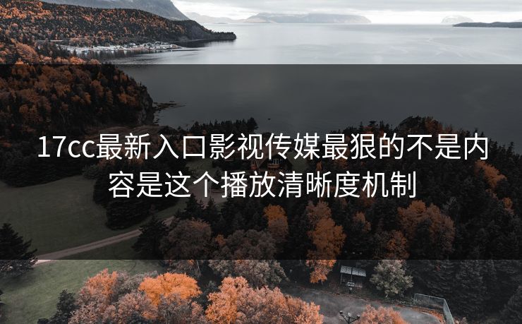 17cc最新入口影视传媒最狠的不是内容是这个播放清晰度机制