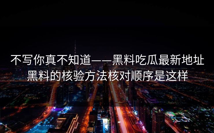 不写你真不知道——黑料吃瓜最新地址黑料的核验方法核对顺序是这样