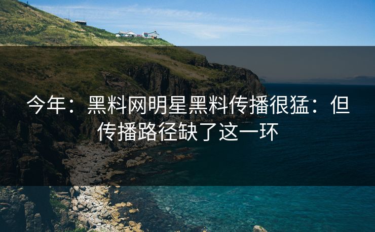 今年：黑料网明星黑料传播很猛：但传播路径缺了这一环