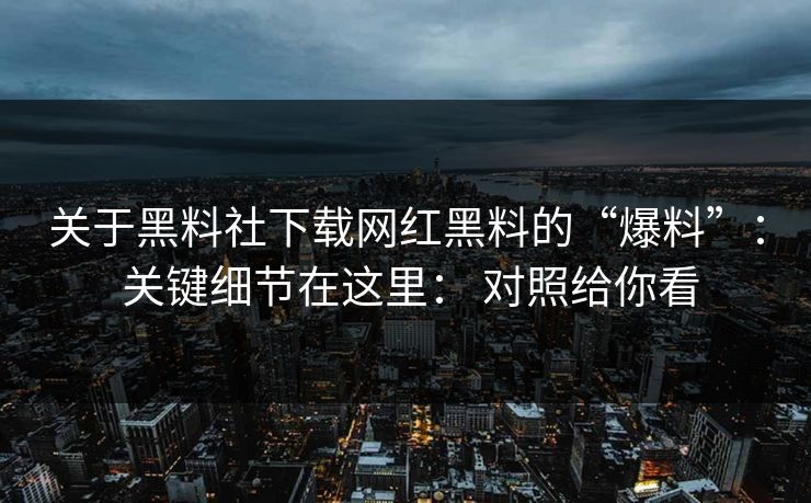 关于黑料社下载网红黑料的“爆料”： 关键细节在这里： 对照给你看